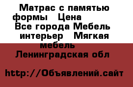 Матрас с памятью формы › Цена ­ 4 495 - Все города Мебель, интерьер » Мягкая мебель   . Ленинградская обл.